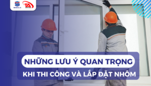 Lưu ý khi thi công và lắp đặt nhôm